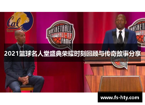 2021篮球名人堂盛典荣耀时刻回顾与传奇故事分享