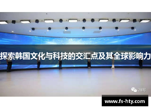 探索韩国文化与科技的交汇点及其全球影响力