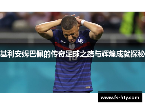 基利安姆巴佩的传奇足球之路与辉煌成就探秘