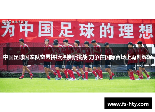 中国足球国家队奋勇拼搏迎接新挑战 力争在国际赛场上再创辉煌