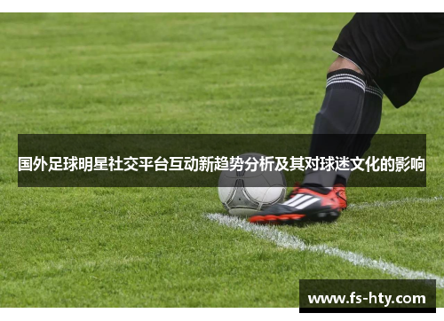 国外足球明星社交平台互动新趋势分析及其对球迷文化的影响