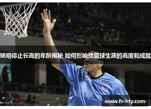 姚明停止长高的年龄揭秘 如何影响他篮球生涯的高度和成就