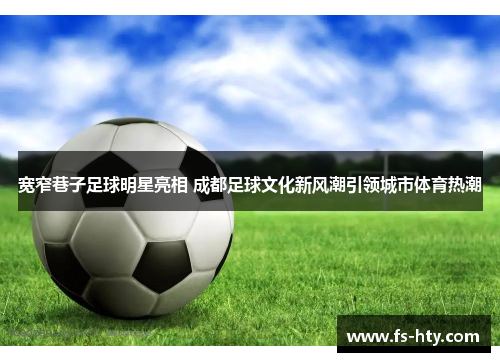 宽窄巷子足球明星亮相 成都足球文化新风潮引领城市体育热潮