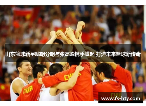 山东篮球新星姚明分明与张高峰携手崛起 打造未来篮球新传奇