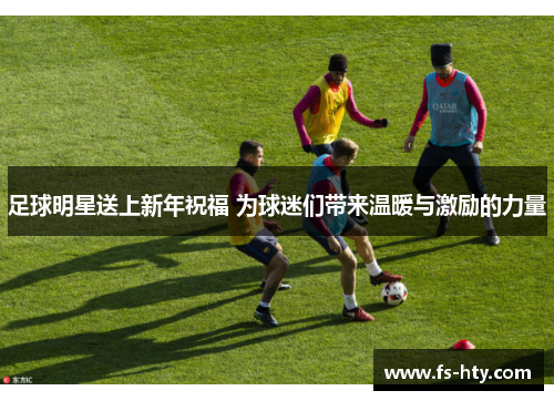 足球明星送上新年祝福 为球迷们带来温暖与激励的力量