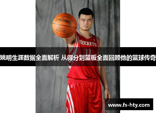 姚明生涯数据全面解析 从得分到篮板全面回顾他的篮球传奇