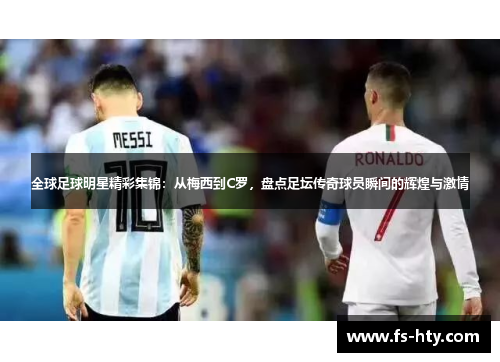 全球足球明星精彩集锦：从梅西到C罗，盘点足坛传奇球员瞬间的辉煌与激情