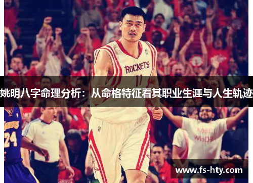 姚明八字命理分析：从命格特征看其职业生涯与人生轨迹
