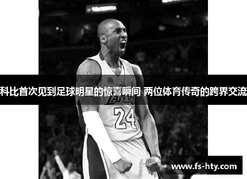 科比首次见到足球明星的惊喜瞬间 两位体育传奇的跨界交流