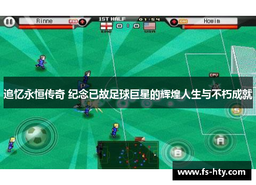 追忆永恒传奇 纪念已故足球巨星的辉煌人生与不朽成就