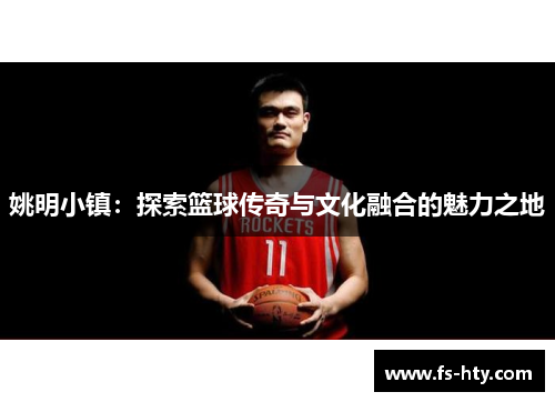 姚明小镇：探索篮球传奇与文化融合的魅力之地