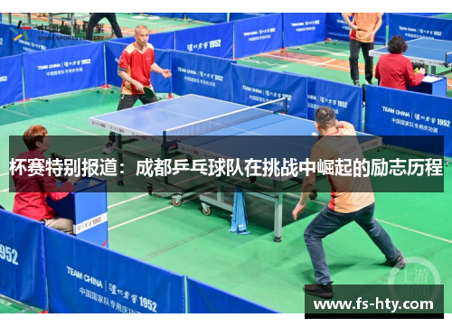 杯赛特别报道：成都乒乓球队在挑战中崛起的励志历程