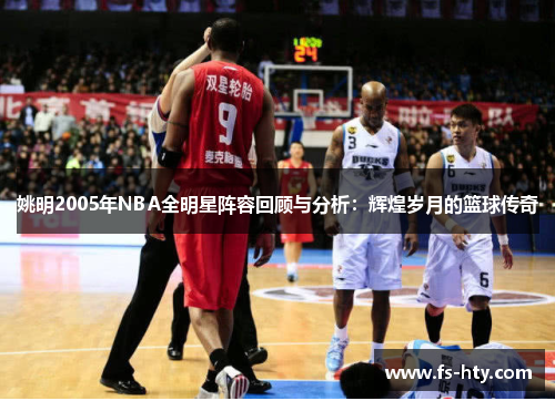 姚明2005年NBA全明星阵容回顾与分析：辉煌岁月的篮球传奇