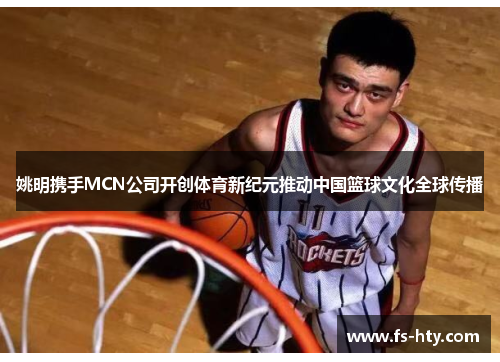 姚明携手MCN公司开创体育新纪元推动中国篮球文化全球传播