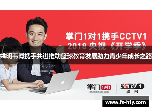 姚明韦博携手共进推动篮球教育发展助力青少年成长之路