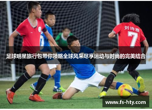 足球明星旅行包带你领略全球风采尽享运动与时尚的完美结合