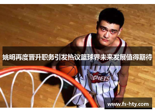 姚明再度晋升职务引发热议篮球界未来发展值得期待