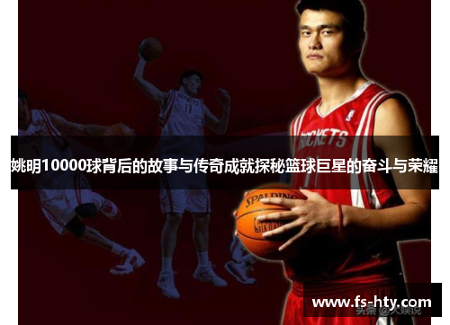 姚明10000球背后的故事与传奇成就探秘篮球巨星的奋斗与荣耀
