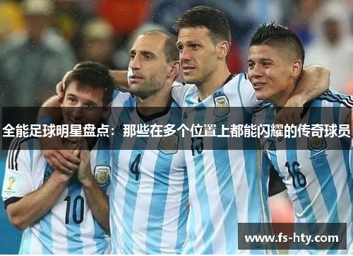 全能足球明星盘点：那些在多个位置上都能闪耀的传奇球员