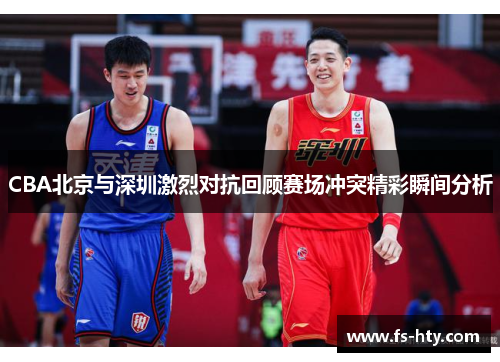 CBA北京与深圳激烈对抗回顾赛场冲突精彩瞬间分析