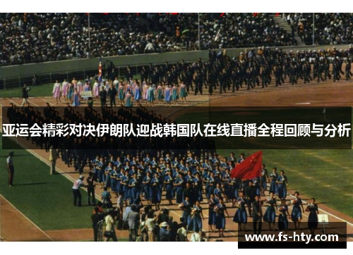 亚运会精彩对决伊朗队迎战韩国队在线直播全程回顾与分析
