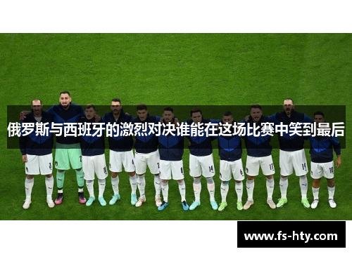 俄罗斯与西班牙的激烈对决谁能在这场比赛中笑到最后