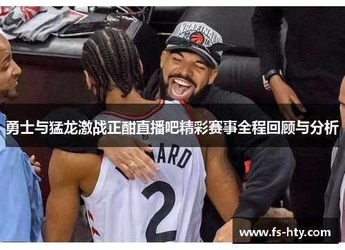 勇士与猛龙激战正酣直播吧精彩赛事全程回顾与分析