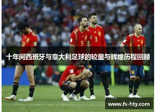 十年间西班牙与意大利足球的较量与辉煌历程回顾