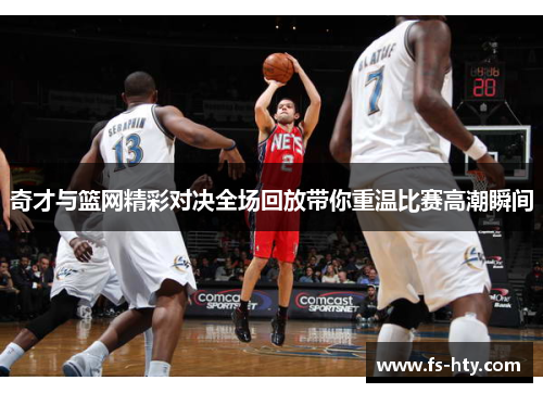 奇才与篮网精彩对决全场回放带你重温比赛高潮瞬间