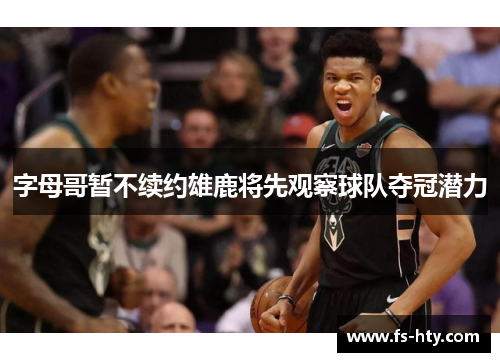 字母哥暂不续约雄鹿将先观察球队夺冠潜力