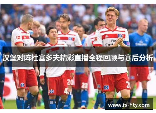 汉堡对阵杜塞多夫精彩直播全程回顾与赛后分析