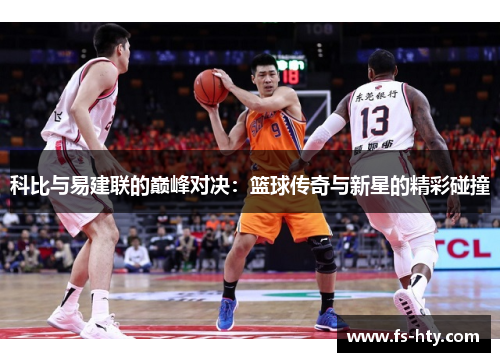 科比与易建联的巅峰对决：篮球传奇与新星的精彩碰撞