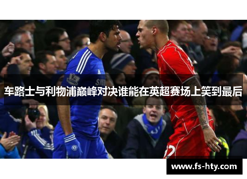 车路士与利物浦巅峰对决谁能在英超赛场上笑到最后