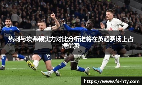 熊猫体育热刺与埃弗顿实力对比分析谁将在英超赛场上占据优势